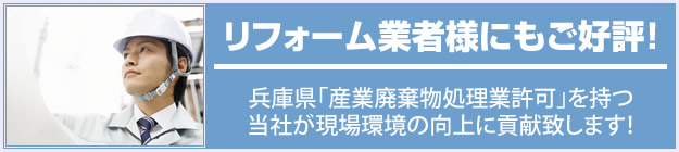リフォーム業者様にもご好評！兵庫県産業廃棄物収集運搬の許可をもつ当社が現場環境の向上に貢献いたします。
