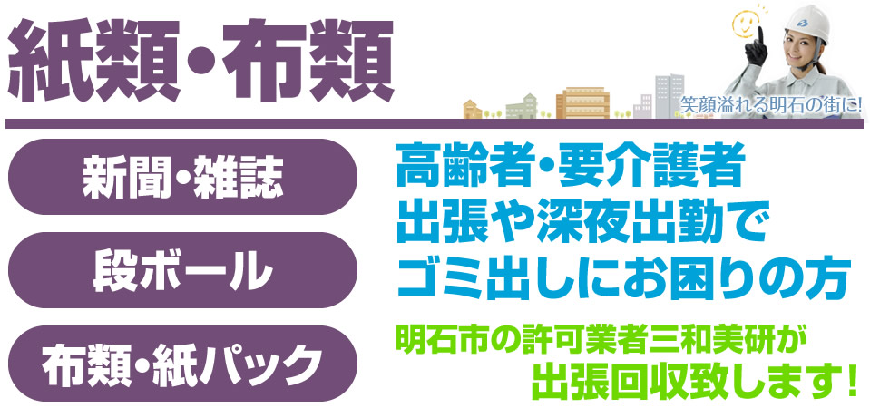 紙類・布類 新聞・雑誌、ダンボール、布類・紙パック 高齢者・要介護者 出張や深夜出勤でゴミ出しにお困りの方 明石市の許可業者三和美研が出張回収致します！